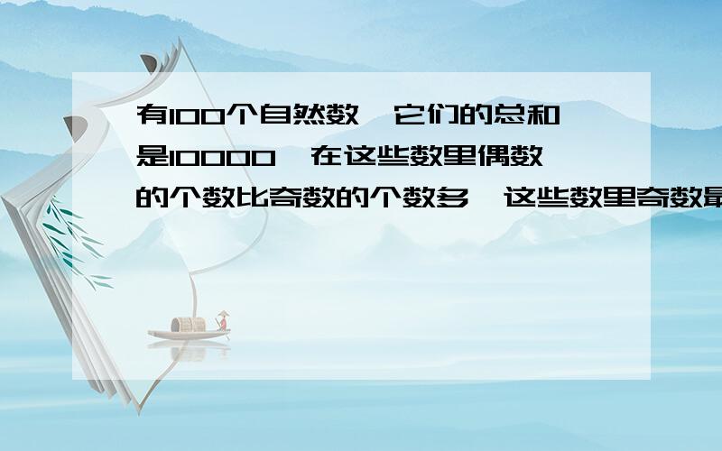 有100个自然数,它们的总和是10000,在这些数里偶数的个数比奇数的个数多,这些数里奇数最多有（）?