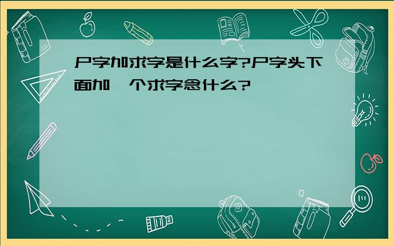 尸字加求字是什么字?尸字头下面加一个求字念什么?