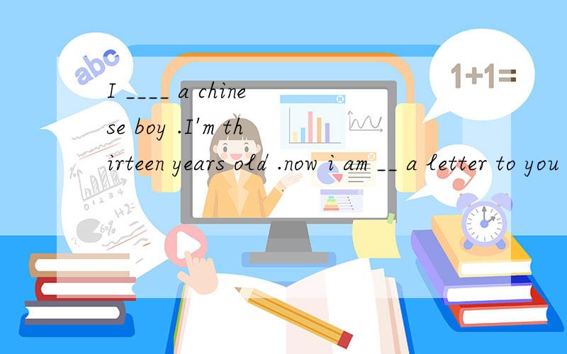 I ____ a chinese boy .I'm thirteen years old .now i am __ a letter to you ..i want __ tell you something about me .then i have breakfast at home.i usually get___ early in the morning .then i have breakfast at home._____7:30 i go to school .we have __