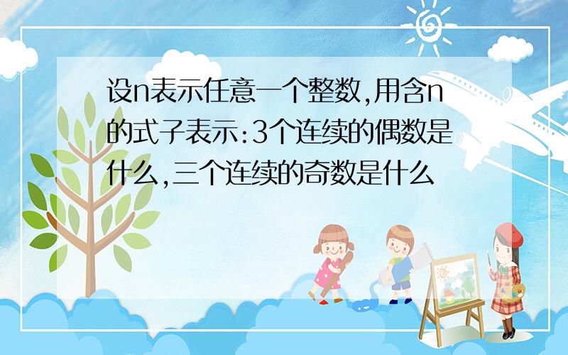 设n表示任意一个整数,用含n的式子表示:3个连续的偶数是什么,三个连续的奇数是什么