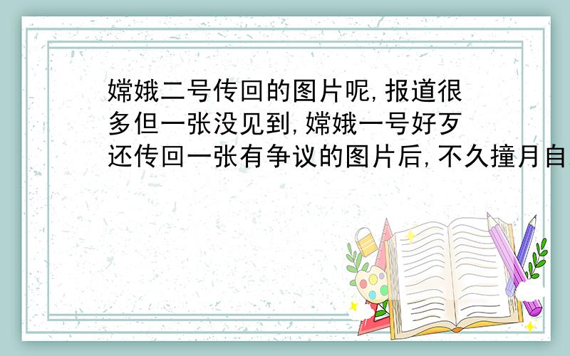 嫦娥二号传回的图片呢,报道很多但一张没见到,嫦娥一号好歹还传回一张有争议的图片后,不久撞月自毁结束使命,二号怎一点没动静,不会又传回一些看不见的数据后撞月自毁结束使命,急.急