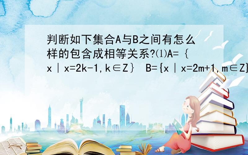 判断如下集合A与B之间有怎么样的包含成相等关系?⑴A=｛x｜x=2k-1,k∈Z｝ B={x｜x=2m+1,m∈Z}⑵A=｛x｜x=2m,m∈Z} B={x｜x=4n,n∈Z}