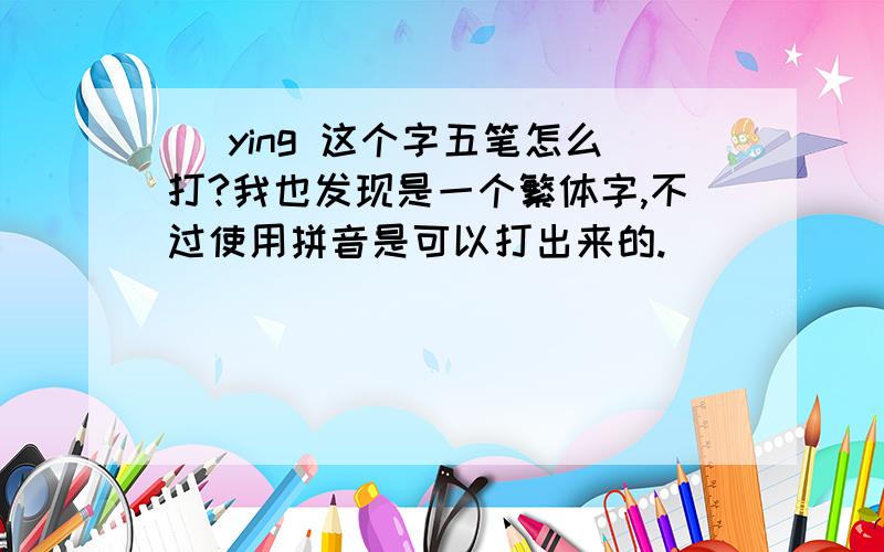 鑍 ying 这个字五笔怎么打?我也发现是一个繁体字,不过使用拼音是可以打出来的.