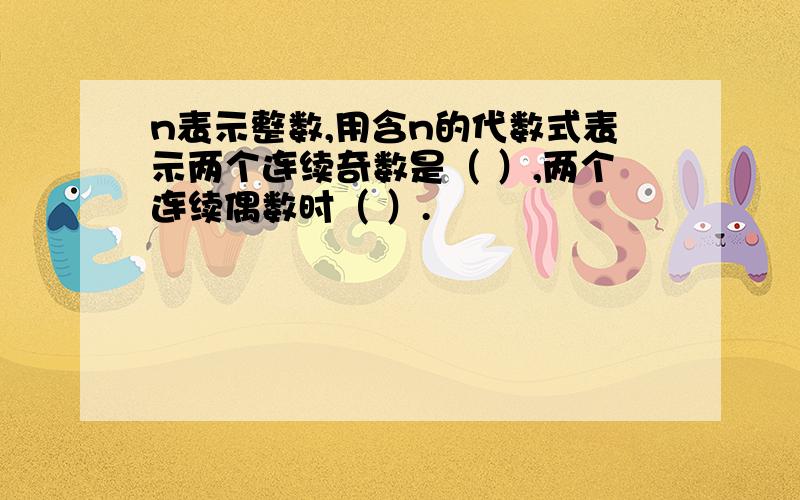 n表示整数,用含n的代数式表示两个连续奇数是（ ）,两个连续偶数时（ ）.