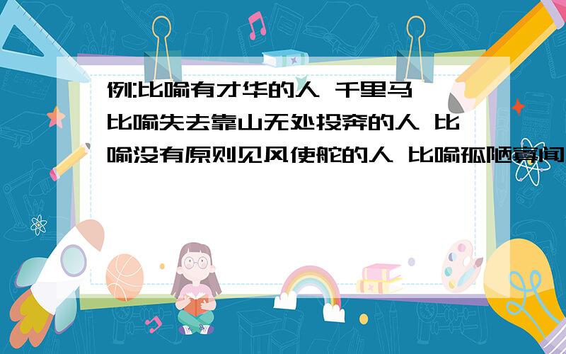 例:比喻有才华的人 千里马 比喻失去靠山无处投奔的人 比喻没有原则见风使舵的人 比喻孤陋寡闻见识少的人比喻驯顺的奴才 比喻失势的坏人比喻随声附和的人比喻笑脸相迎,两面三刀要以动