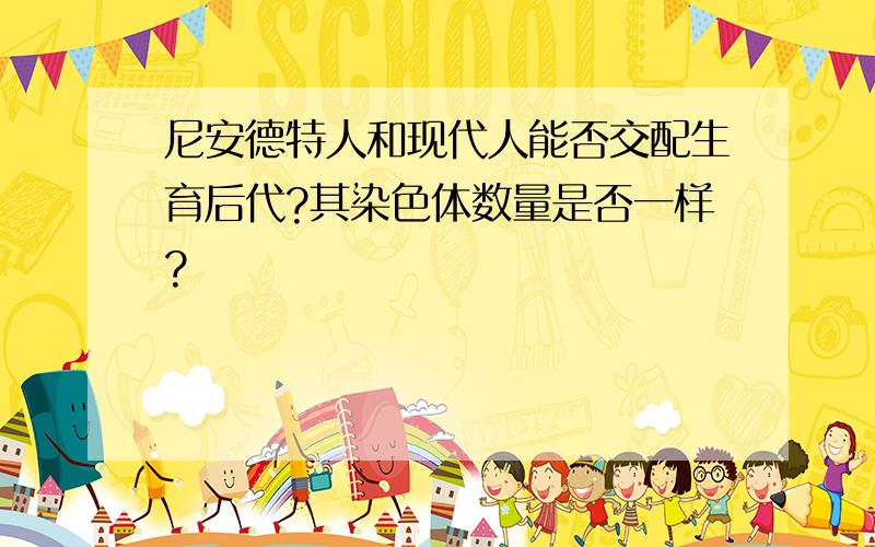 尼安德特人和现代人能否交配生育后代?其染色体数量是否一样?