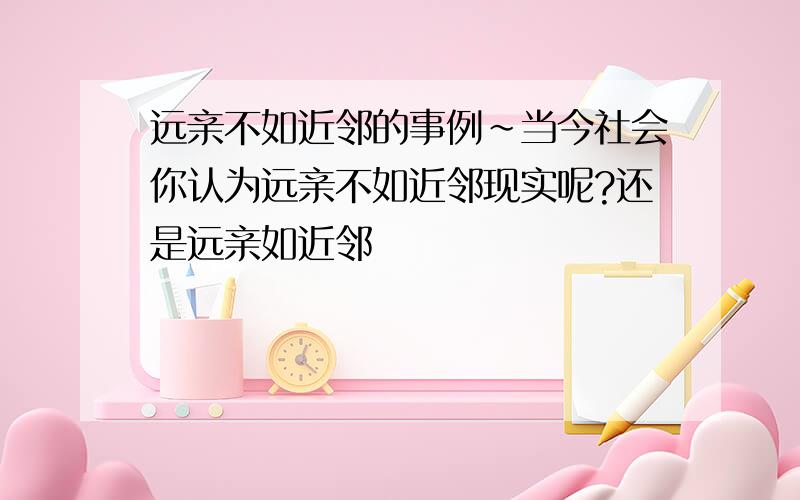 远亲不如近邻的事例~当今社会你认为远亲不如近邻现实呢?还是远亲如近邻