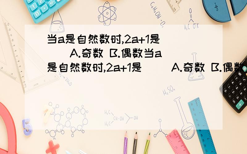 当a是自然数时,2a+1是( ) A.奇数 B.偶数当a是自然数时,2a+1是( )A.奇数 B.偶数 C.可能是奇数也可能是偶数