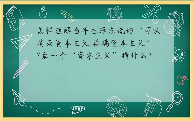 怎样理解当年毛泽东说的“可以消灭资本主义,再搞资本主义”?后一个“资本主义”指什么?