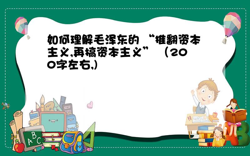 如何理解毛泽东的 “推翻资本主义,再搞资本主义” （200字左右,)