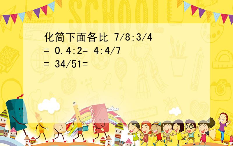 化简下面各比 7/8:3/4= 0.4:2= 4:4/7= 34/51=