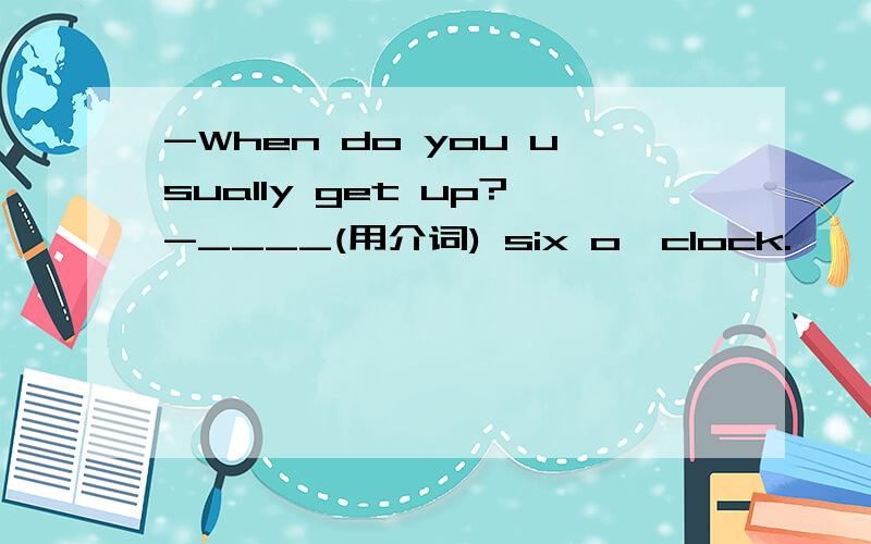 -When do you usually get up?-____(用介词) six o'clock.