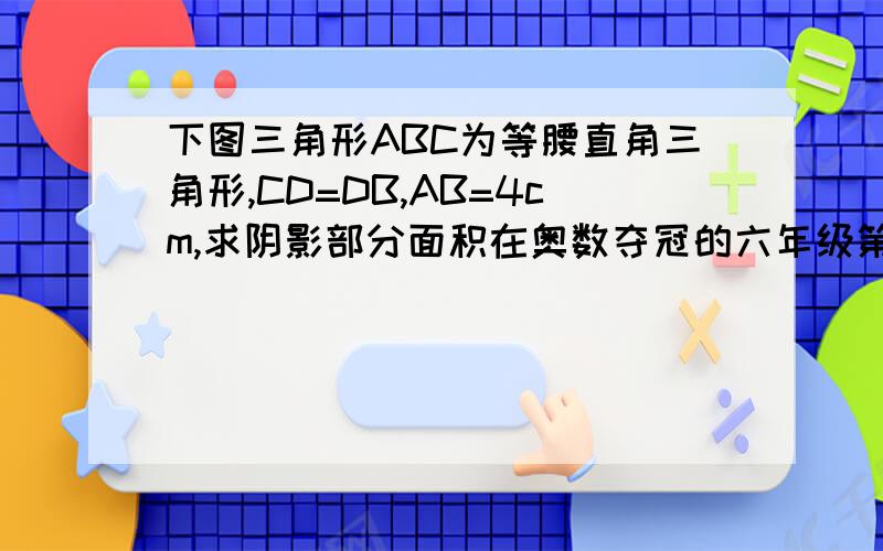 下图三角形ABC为等腰直角三角形,CD=DB,AB=4cm,求阴影部分面积在奥数夺冠的六年级第十六讲拔高练习第二题