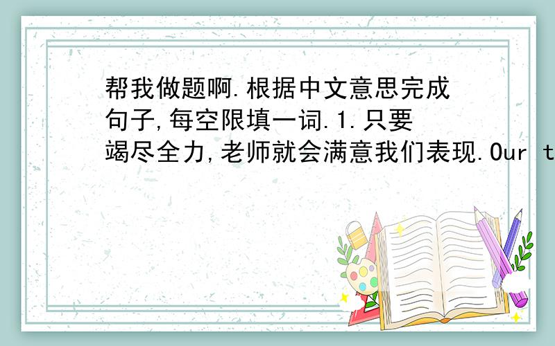 帮我做题啊.根据中文意思完成句子,每空限填一词.1.只要竭尽全力,老师就会满意我们表现.Our teachers will ______ ______ ______ our performance as long as we ______ ______ ______.2.广东的新变化使参观者感到惊