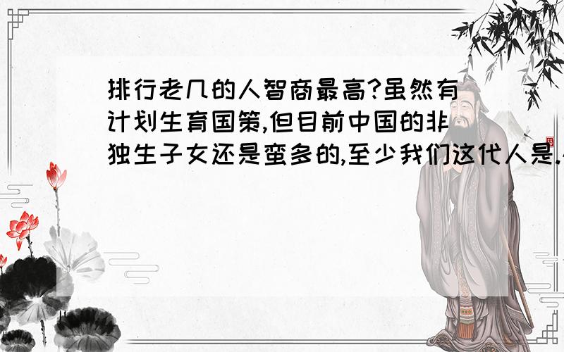 排行老几的人智商最高?虽然有计划生育国策,但目前中国的非独生子女还是蛮多的,至少我们这代人是.研究出生顺序,也就是兄弟姐妹之间的排行,已经是心理学界的古老命题,人们已经普遍接受