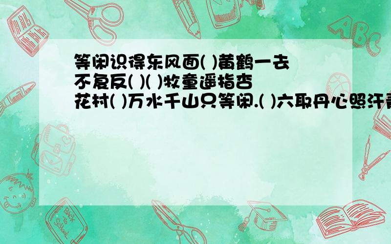 等闲识得东风面( )黄鹤一去不复反( )( )牧童遥指杏花村( )万水千山只等闲.( )六取丹心照汗青.( )草色遥看近却无.三更灯火五更鸡( )及时当勉励( ) ( )一日难在晨( )白首方悔读书迟.