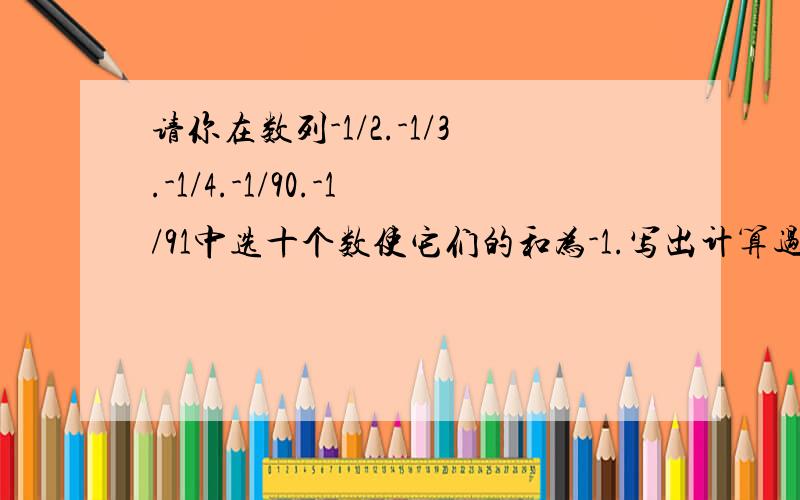 请你在数列-1/2.-1/3.-1/4.-1/90.-1/91中选十个数使它们的和为-1.写出计算过程