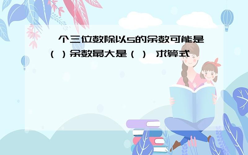 一个三位数除以5的余数可能是（）余数最大是（） 求算式