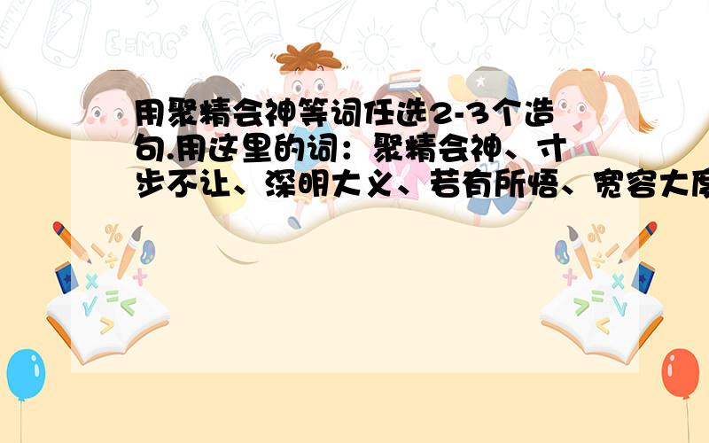 用聚精会神等词任选2-3个造句.用这里的词：聚精会神、寸步不让、深明大义、若有所悟、宽容大度、毫不惧怕