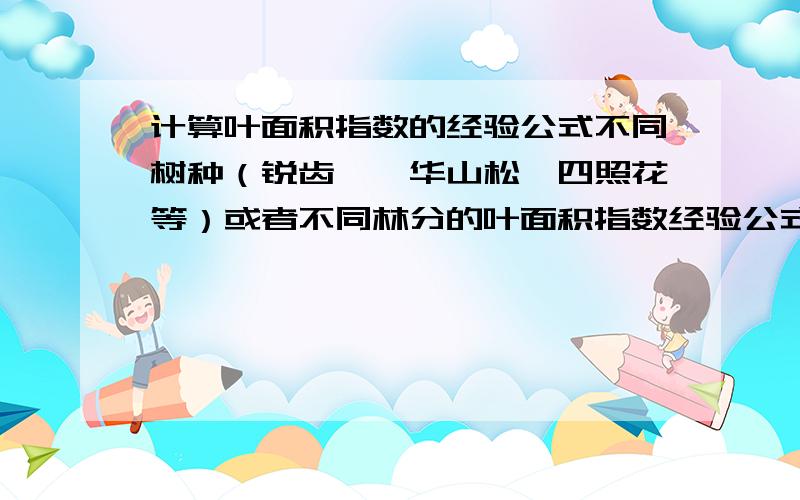 计算叶面积指数的经验公式不同树种（锐齿栎、华山松、四照花等）或者不同林分的叶面积指数经验公式都分别是什么?有没有现成的公式可以套用的?就是那种代入胸径和树高就可以直接算