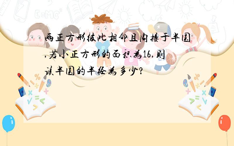 两正方形彼此相邻且内接于半圆,若小正方形的面积为16,则该半圆的半径为多少?