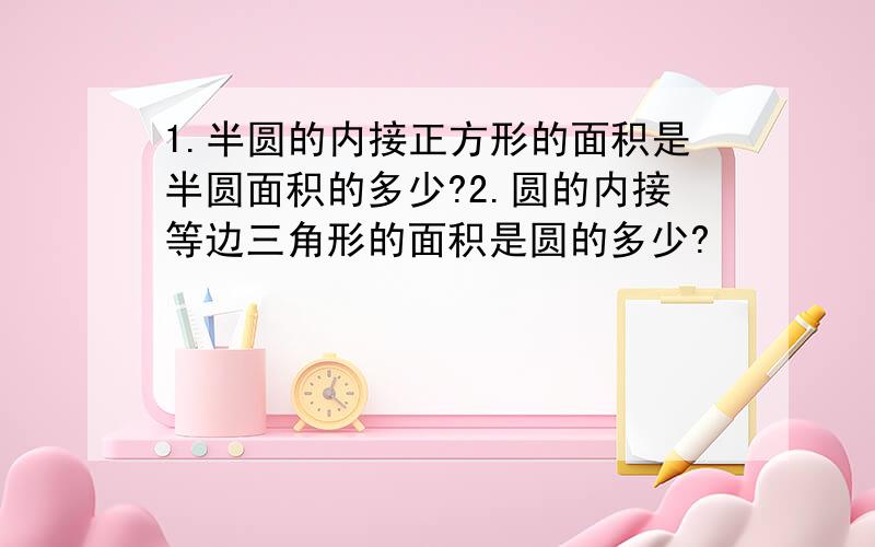 1.半圆的内接正方形的面积是半圆面积的多少?2.圆的内接等边三角形的面积是圆的多少?