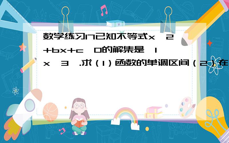 数学练习17已知不等式x^2+bx+c＜0的解集是｛1＜x＜3｝.求（1）函数的单调区间（2）在[-1,3]的值域