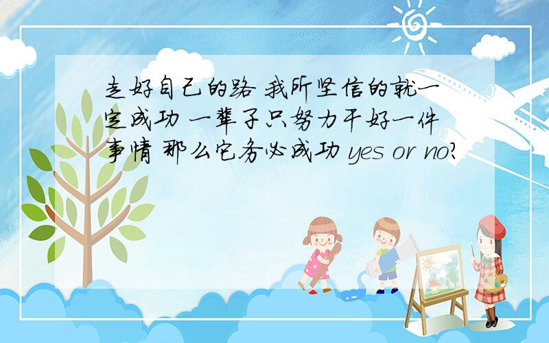 走好自己的路 我所坚信的就一定成功 一辈子只努力干好一件事情 那么它务必成功 yes or no?