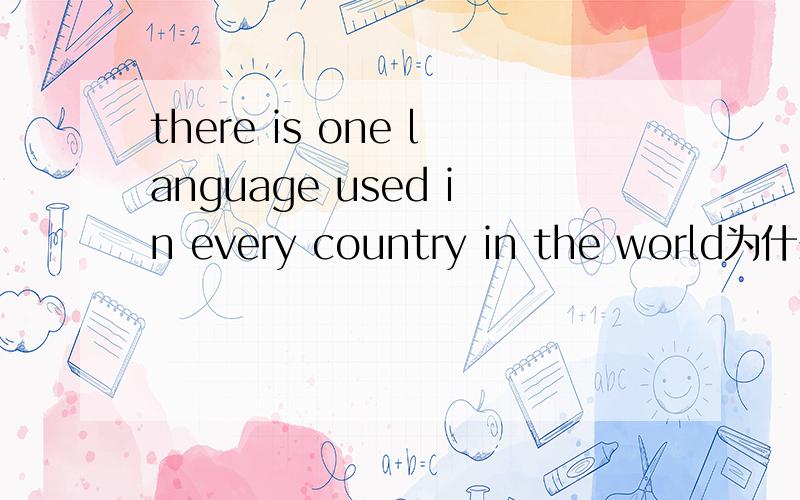 there is one language used in every country in the world为什么不加is如题,是因为there is 中的is已经有了吗,麻烦详尽一点最好再举个例子,