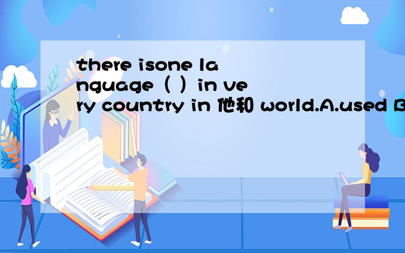 there isone language（ ）in very country in 他和 world.A.used B.use C.using D.use是