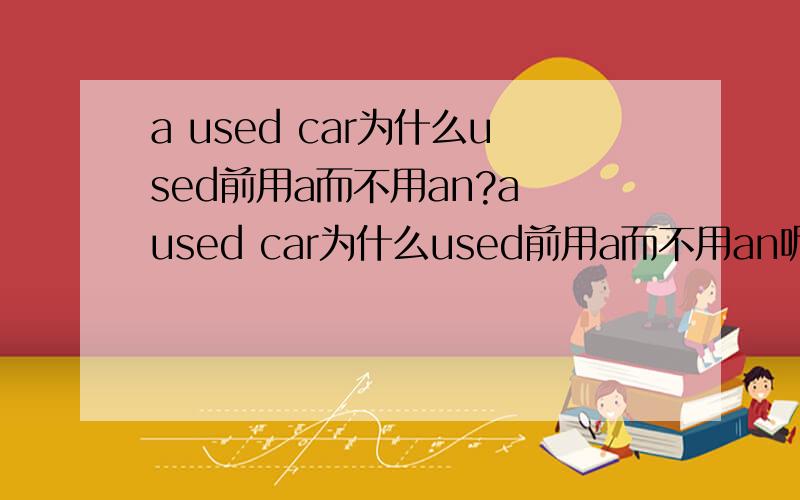 a used car为什么used前用a而不用an?a used car为什么used前用a而不用an呢?used的头字母不是[u]吗,符合用an的规律呀?