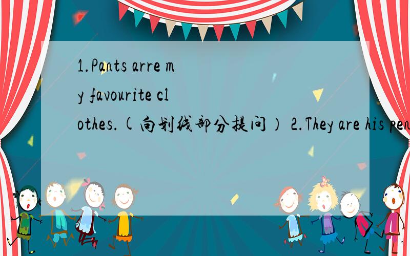 1.Pants arre my favourite clothes.(向划线部分提问） 2.They are his pens.(向划线部分提问）1.划线部分是Pants.2.划线部分是his.