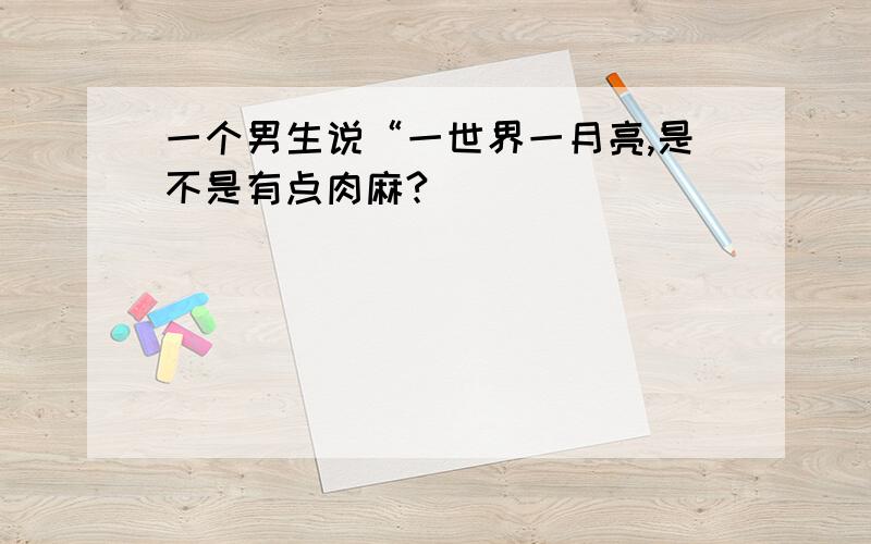 一个男生说“一世界一月亮,是不是有点肉麻?