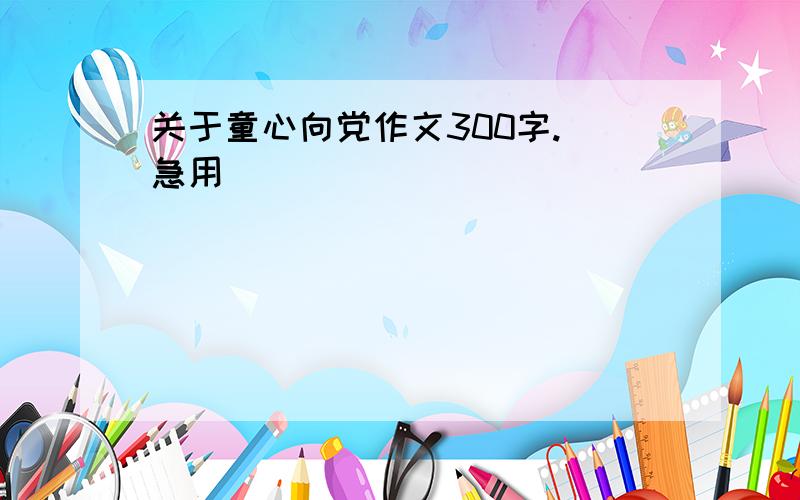 关于童心向党作文300字.（急用）