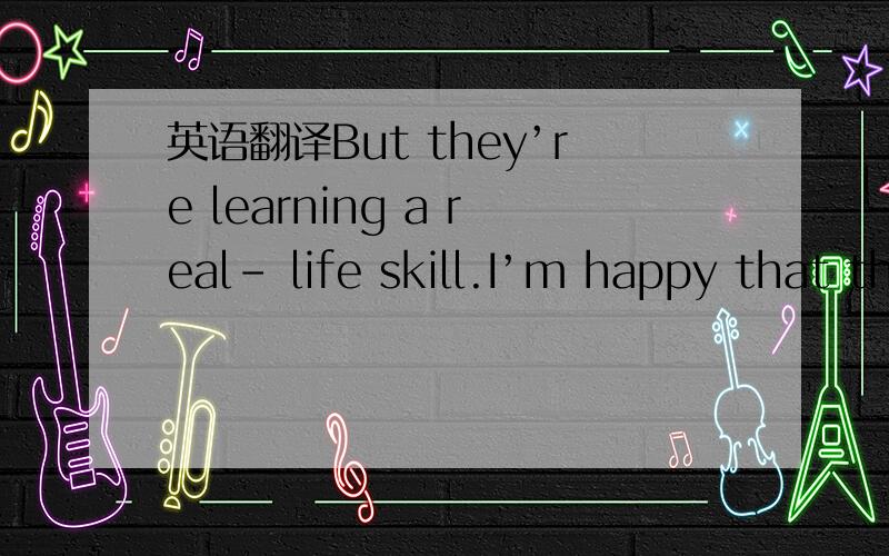 英语翻译But they’re learning a real- life skill.I’m happy that they’re seeing what could happen to their money if they don’t watch what’s going on.