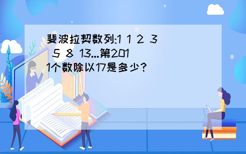 斐波拉契数列:1 1 2 3 5 8 13...第2011个数除以17是多少?