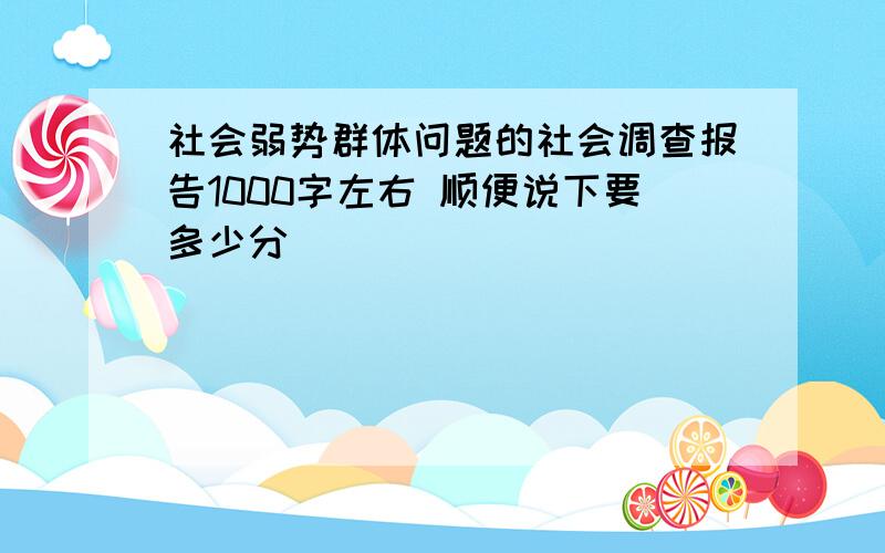 社会弱势群体问题的社会调查报告1000字左右 顺便说下要多少分