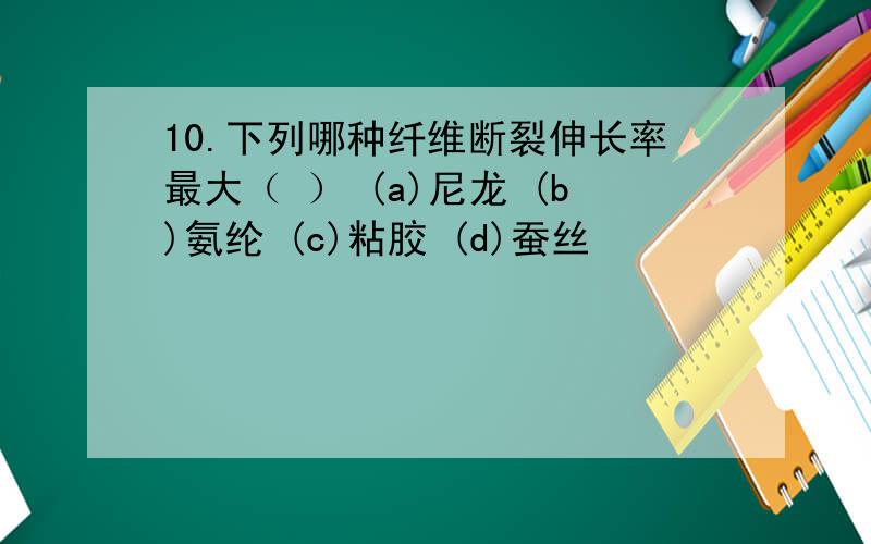 10.下列哪种纤维断裂伸长率最大（ ） (a)尼龙 (b)氨纶 (c)粘胶 (d)蚕丝