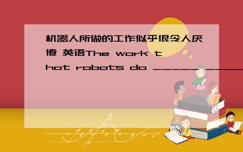 机器人所做的工作似乎很令人厌倦 英语The work that robots do _____ _____ be boring.