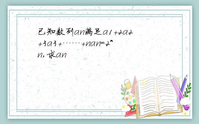 已知数列an满足a1+2a2+3a3+……+nan=2^n,求an