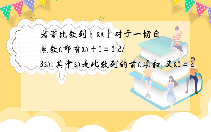 若等比数列{an}对于一切自然数n都有an+1=1-2/3sn,其中sn是此数列的前n项和,又a1=2