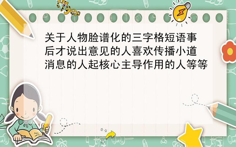 关于人物脸谱化的三字格短语事后才说出意见的人喜欢传播小道消息的人起核心主导作用的人等等