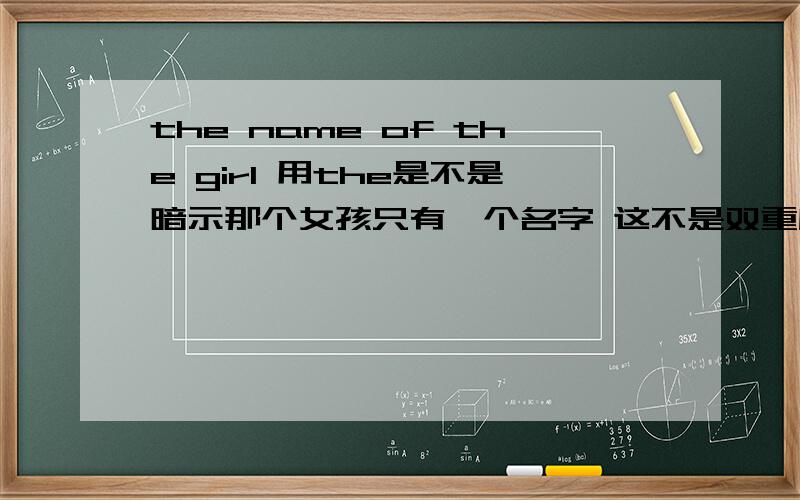 the name of the girl 用the是不是暗示那个女孩只有一个名字 这不是双重所有格吧 双重所有格是不是要表示拥有拥有两件事物以上吖通常都是 a friend of my father’s 和 many friends of my father‘s 是不是