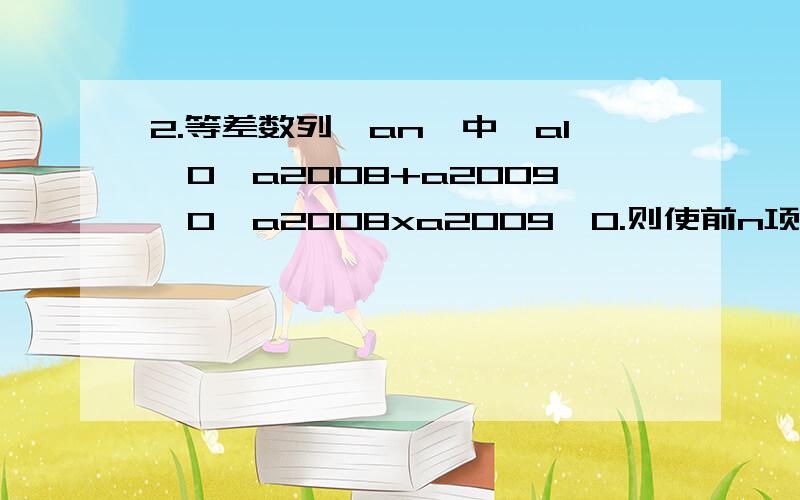 2.等差数列{an}中,a1＞0,a2008+a2009＞0,a2008xa2009＜0.则使前n项和SN＞0的最大自然数n是?