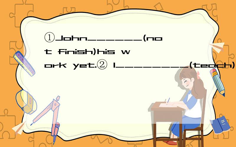 ①John______(not finish)his work yet.② I________(teach)at this school since 1985