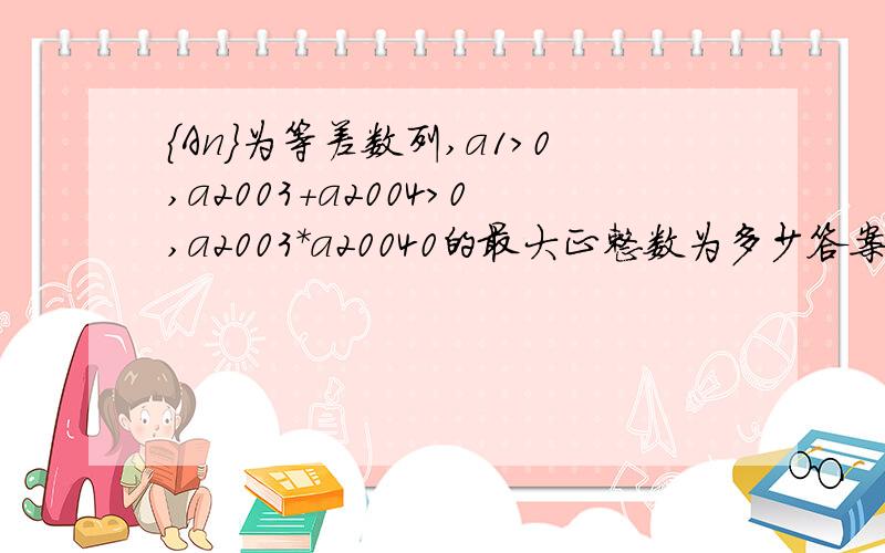 {An}为等差数列,a1>0,a2003+a2004>0,a2003*a20040的最大正整数为多少答案为4006