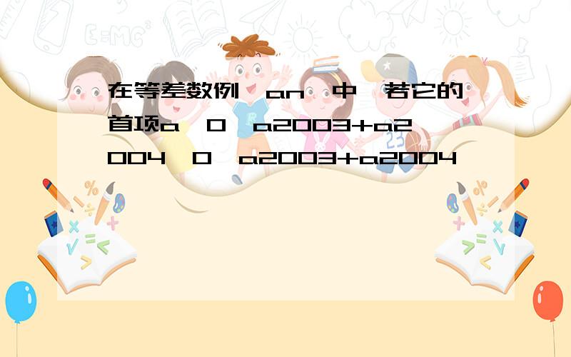 在等差数例{an}中,若它的首项a>0,a2003+a2004>0,a2003+a2004