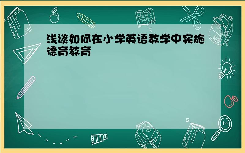 浅谈如何在小学英语教学中实施德育教育