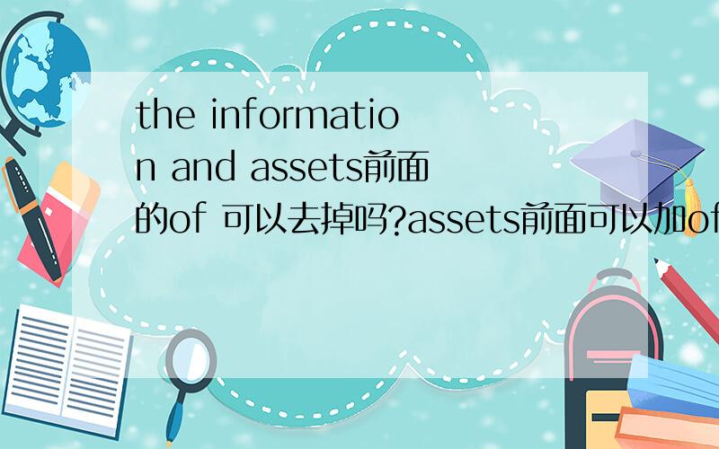 the information and assets前面的of 可以去掉吗?assets前面可以加of Security of the computer and of the information and assets contained within it are therefore of paramount importance to management.