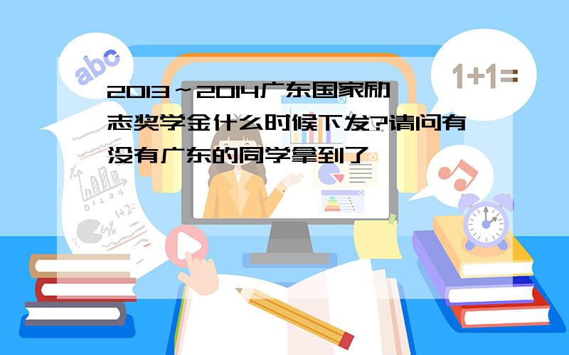 2013～2014广东国家励志奖学金什么时候下发?请问有没有广东的同学拿到了